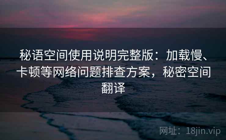 秘语空间使用说明完整版：加载慢、卡顿等网络问题排查方案，秘密空间翻译