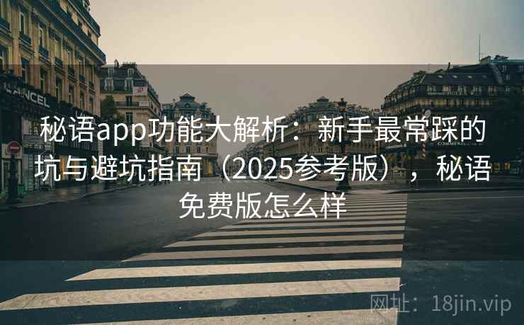 秘语app功能大解析：新手最常踩的坑与避坑指南（2025参考版），秘语免费版怎么样