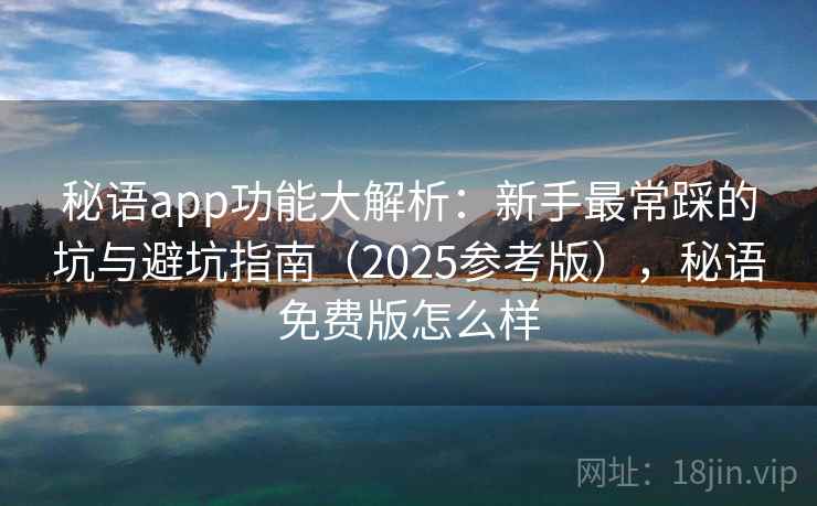 秘语app功能大解析：新手最常踩的坑与避坑指南（2025参考版），秘语免费版怎么样