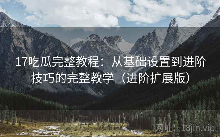 17吃瓜完整教程：从基础设置到进阶技巧的完整教学（进阶扩展版）
