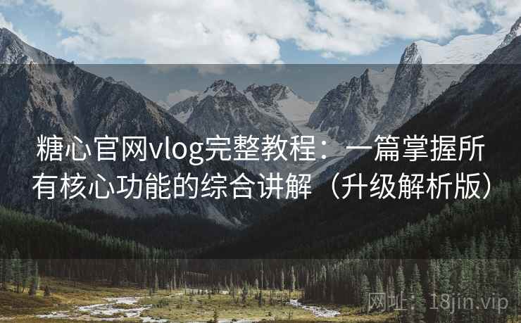 糖心官网vlog完整教程：一篇掌握所有核心功能的综合讲解（升级解析版）
