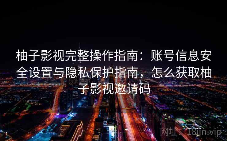 柚子影视完整操作指南：账号信息安全设置与隐私保护指南，怎么获取柚子影视邀请码