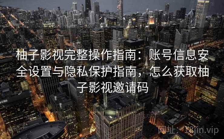 柚子影视完整操作指南：账号信息安全设置与隐私保护指南，怎么获取柚子影视邀请码