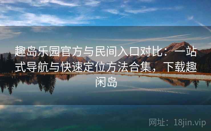 趣岛乐园官方与民间入口对比：一站式导航与快速定位方法合集，下载趣闲岛