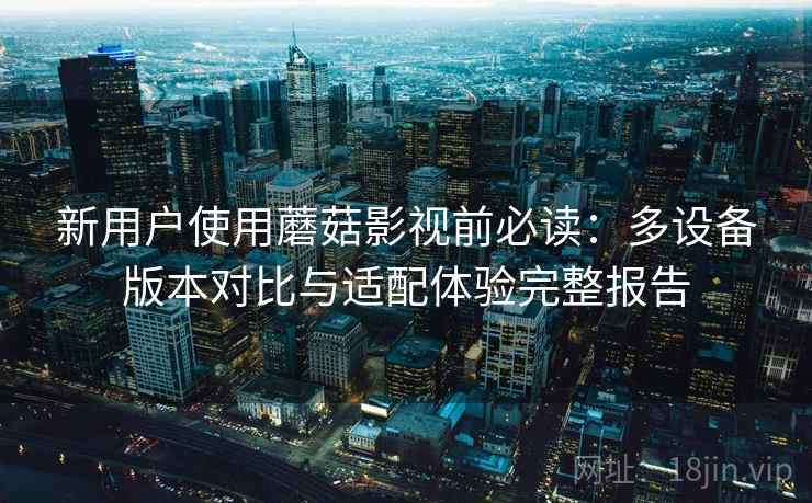 新用户使用蘑菇影视前必读：多设备版本对比与适配体验完整报告