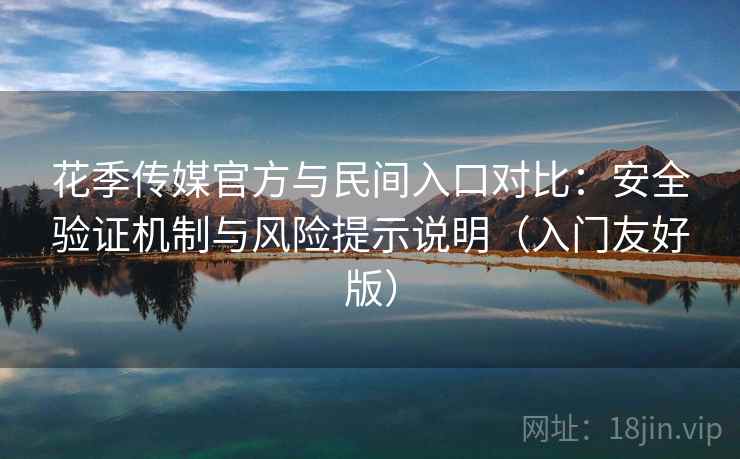 花季传媒官方与民间入口对比：安全验证机制与风险提示说明（入门友好版）