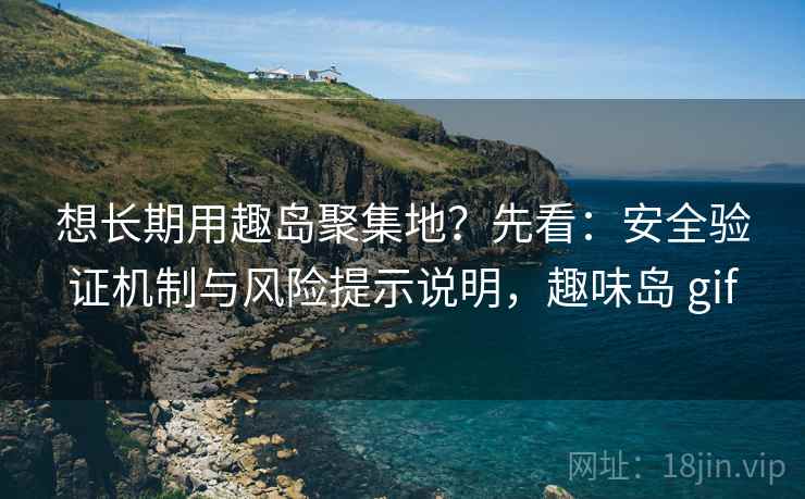 想长期用趣岛聚集地？先看：安全验证机制与风险提示说明，趣味岛 gif