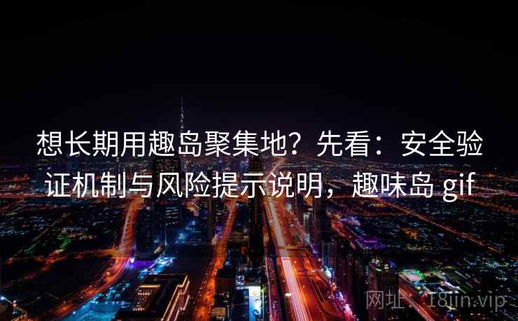 想长期用趣岛聚集地？先看：安全验证机制与风险提示说明，趣味岛 gif