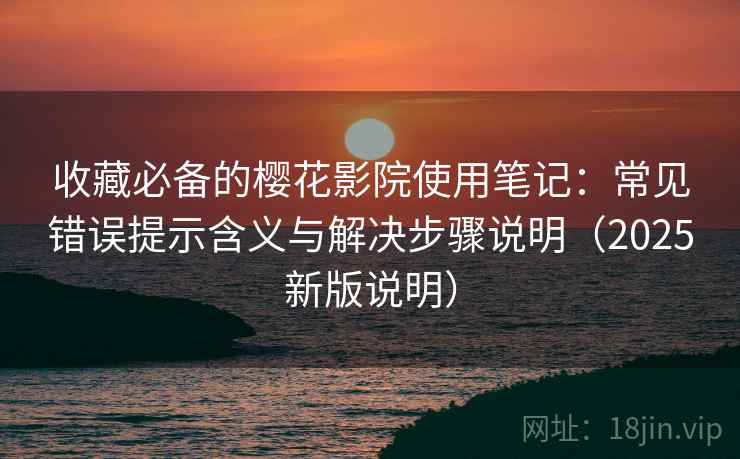 收藏必备的樱花影院使用笔记:常见错误提示含义与解决步骤说明(2025新版说明) 收藏必备的樱花影院使用笔记:常见错误提示含义与解决步骤说明(2025新版说明)