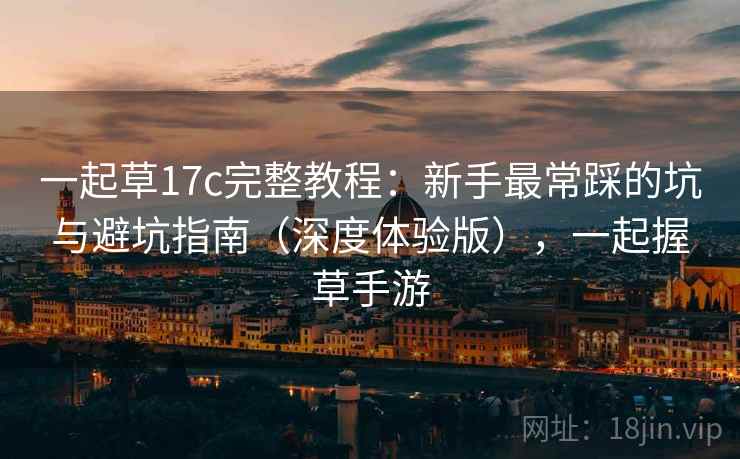 一起草17c完整教程：新手最常踩的坑与避坑指南（深度体验版），一起握草手游