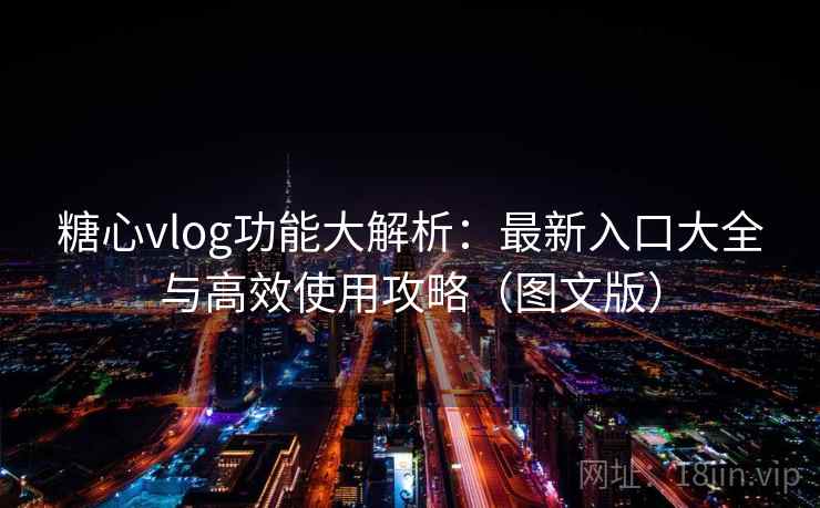糖心vlog功能大解析：最新入口大全与高效使用攻略（图文版）