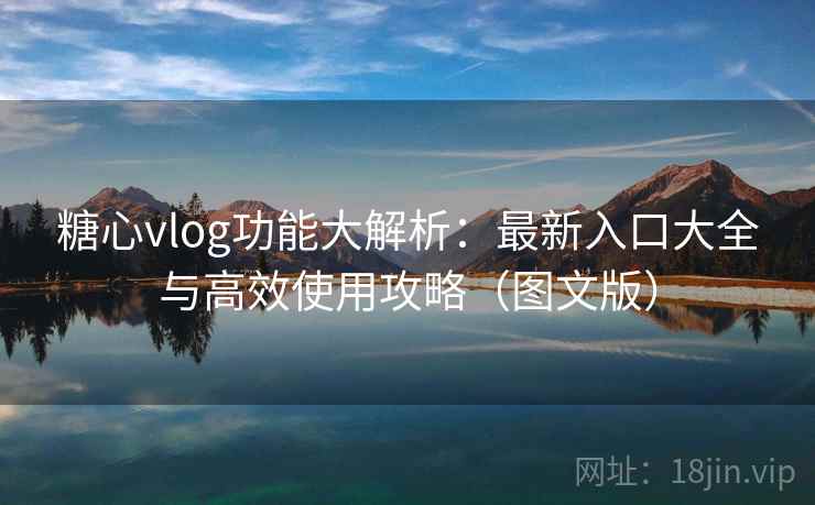 糖心vlog功能大解析：最新入口大全与高效使用攻略（图文版）
