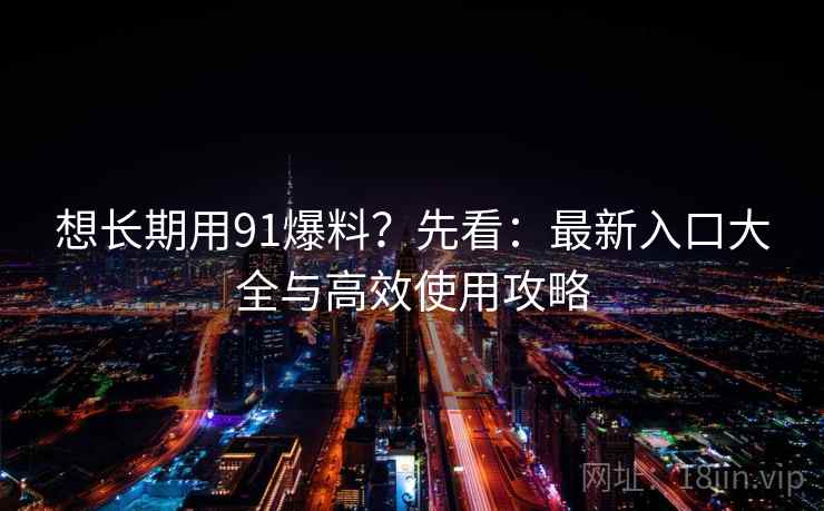 想长期用91爆料?先看:最新入口大全与高效使用攻略 想长期用91爆料?先看:最新入口大全与高效使用攻略