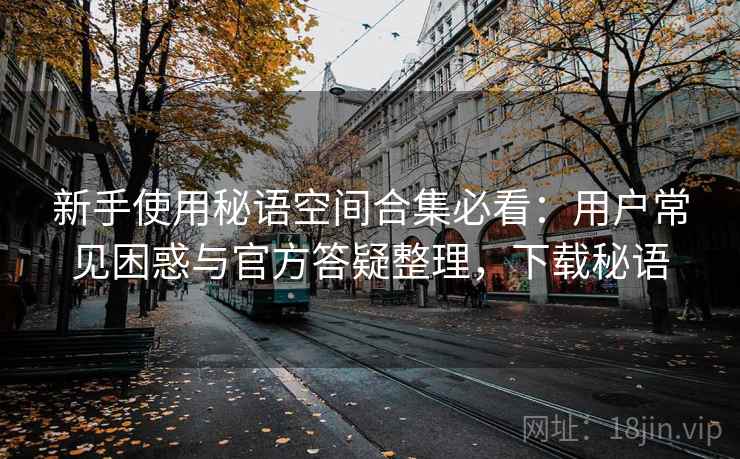 新手使用秘语空间合集必看：用户常见困惑与官方答疑整理，下载秘语