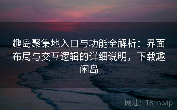 趣岛聚集地入口与功能全解析:界面布局与交互逻辑的详细说明,下载趣闲岛 趣岛聚集地入口与功能全解析:界面布局与交互逻辑的详细说明,下载趣闲岛