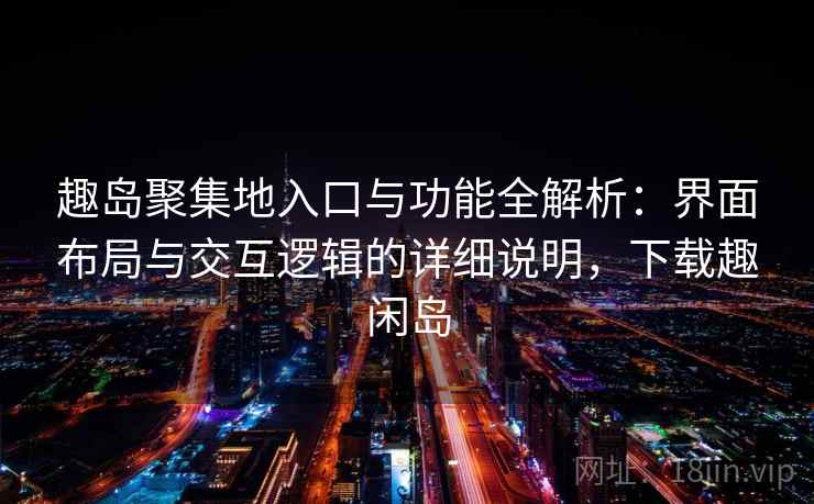 趣岛聚集地入口与功能全解析:界面布局与交互逻辑的详细说明,下载趣闲岛 趣岛聚集地入口与功能全解析:界面布局与交互逻辑的详细说明,下载趣闲岛