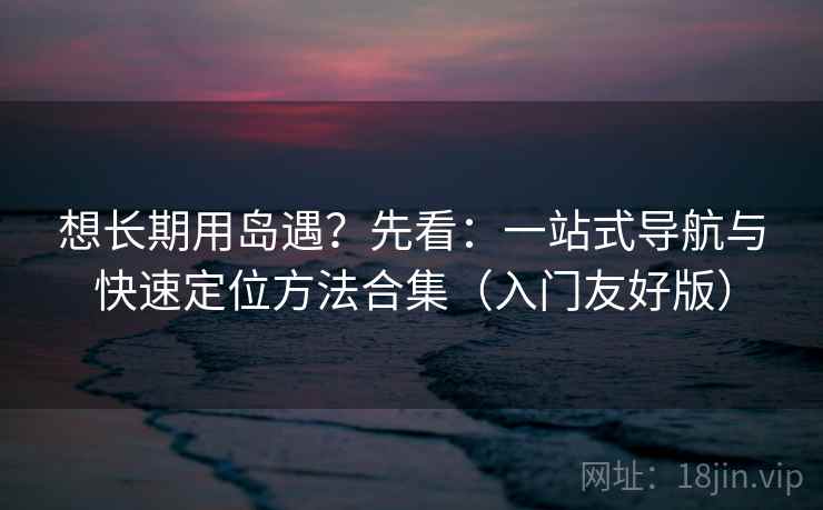想长期用岛遇?先看:一站式导航与快速定位方法合集(入门友好版) 想长期用岛遇?先看:一站式导航与快速定位方法合集(入门友好版)