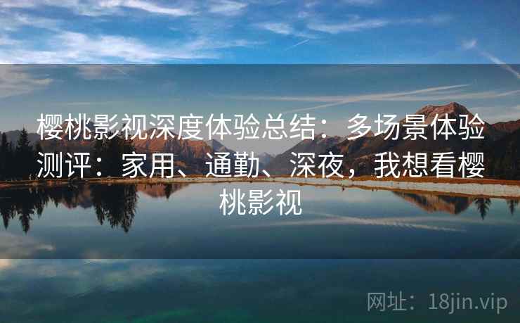 樱桃影视深度体验总结：多场景体验测评：家用、通勤、深夜，我想看樱桃影视