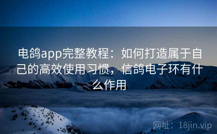 电鸽app完整教程:如何打造属于自己的高效使用习惯,信鸽电子环有什么作用 电鸽app完整教程:如何打造属于自己的高效使用习惯,信鸽电子环有什么作用