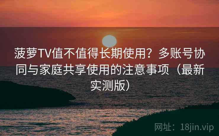 菠萝TV值不值得长期使用?多账号协同与家庭共享使用的注意事项(最新实测版) 菠萝TV值不值得长期使用?多账号协同与家庭共享使用的注意事项(最新实测版)
