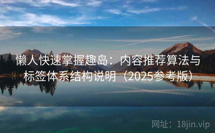 懒人快速掌握趣岛:内容推荐算法与标签体系结构说明(2025参考版) 懒人快速掌握趣岛:内容推荐算法与标签体系结构说明(2025参考版)