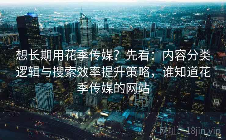 想长期用花季传媒？先看：内容分类逻辑与搜索效率提升策略，谁知道花季传媒的网站