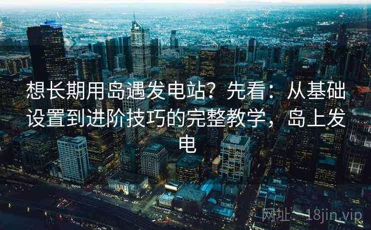 想长期用岛遇发电站?先看:从基础设置到进阶技巧的完整教学,岛上发电 想长期用岛遇发电站?先看:从基础设置到进阶技巧的完整教学,岛上发电