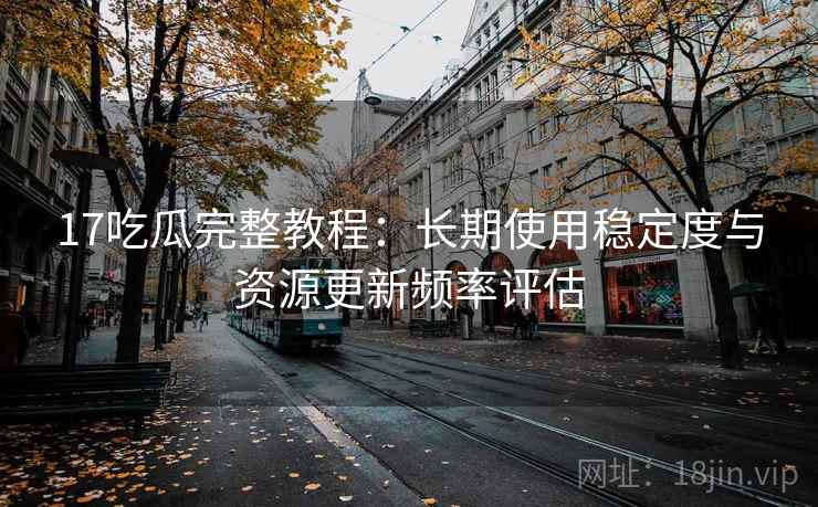 17吃瓜完整教程:长期使用稳定度与资源更新频率评估 17吃瓜完整教程:长期使用稳定度与资源更新频率评估