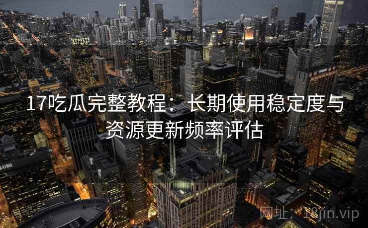 17吃瓜完整教程:长期使用稳定度与资源更新频率评估 17吃瓜完整教程:长期使用稳定度与资源更新频率评估