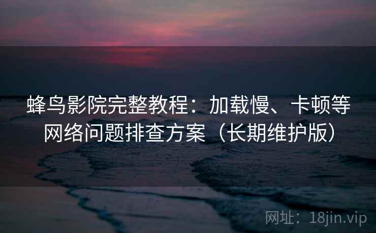 蜂鸟影院完整教程：加载慢、卡顿等网络问题排查方案（长期维护版）