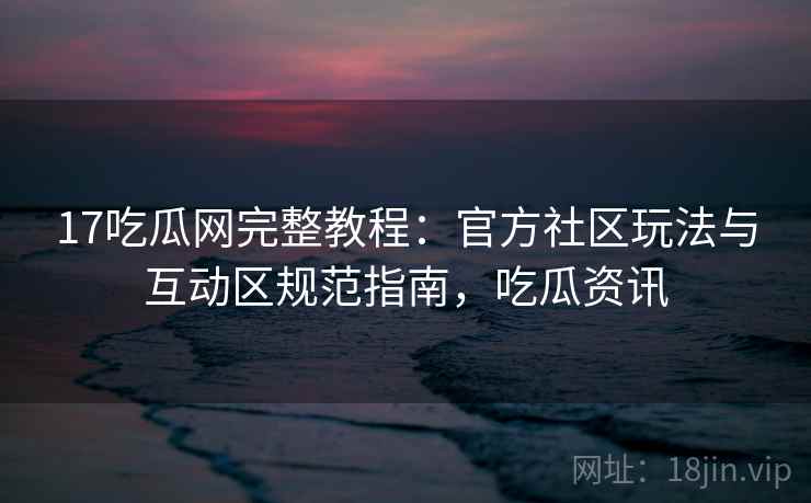 17吃瓜网完整教程:官方社区玩法与互动区规范指南,吃瓜资讯 17吃瓜网完整教程:官方社区玩法与互动区规范指南,吃瓜资讯