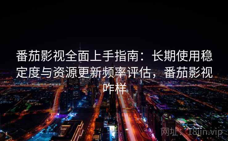 番茄影视全面上手指南:长期使用稳定度与资源更新频率评估,番茄影视咋样 番茄影视全面上手指南:长期使用稳定度与资源更新频率评估,番茄影视咋样