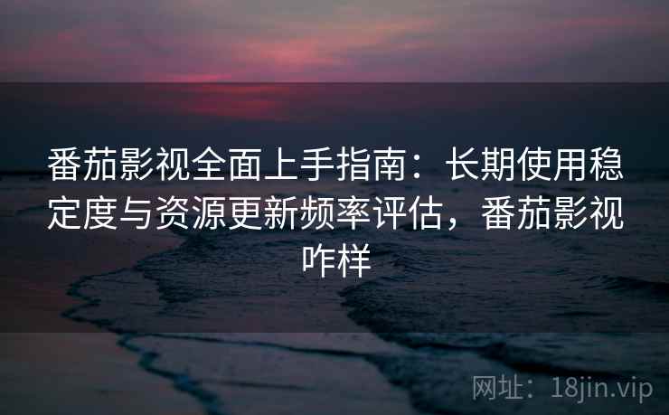 番茄影视全面上手指南:长期使用稳定度与资源更新频率评估,番茄影视咋样 番茄影视全面上手指南:长期使用稳定度与资源更新频率评估,番茄影视咋样