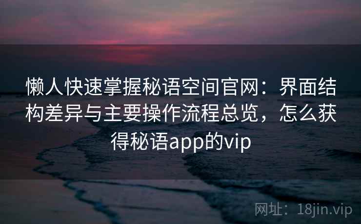 懒人快速掌握秘语空间官网:界面结构差异与主要操作流程总览,怎么获得秘语app的vip 懒人快速掌握秘语空间官网:界面结构差异与主要操作流程总览,怎么获得秘语app的vip