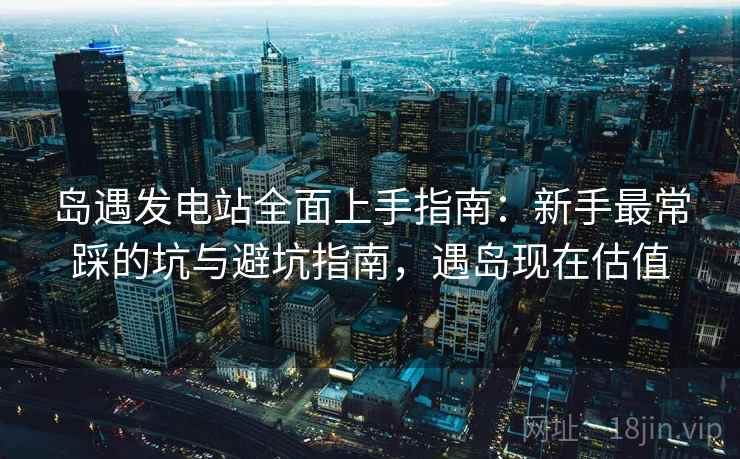岛遇发电站全面上手指南:新手最常踩的坑与避坑指南,遇岛现在估值 岛遇发电站全面上手指南:新手最常踩的坑与避坑指南,遇岛现在估值