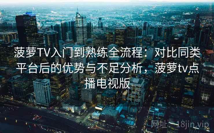 菠萝TV入门到熟练全流程：对比同类平台后的优势与不足分析，菠萝tv点播电视版