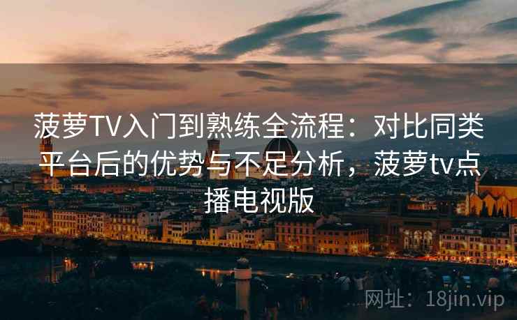 菠萝TV入门到熟练全流程：对比同类平台后的优势与不足分析，菠萝tv点播电视版