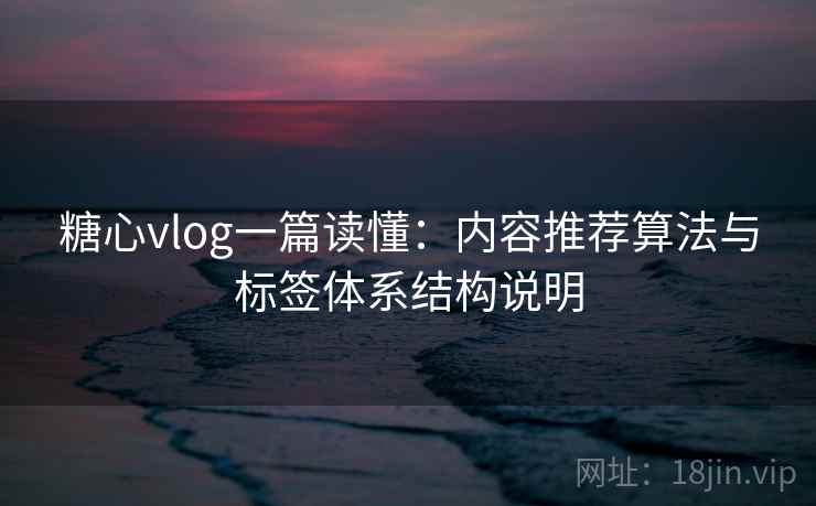 糖心vlog一篇读懂：内容推荐算法与标签体系结构说明