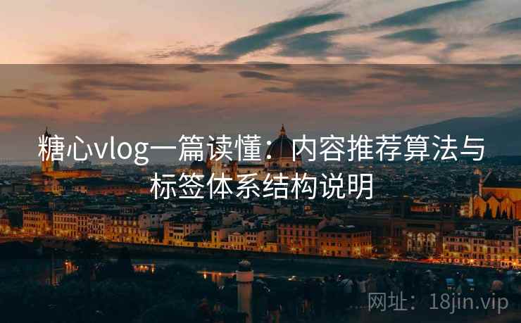 糖心vlog一篇读懂：内容推荐算法与标签体系结构说明