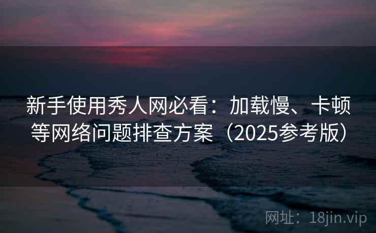 新手使用秀人网必看：加载慢、卡顿等网络问题排查方案（2025参考版）