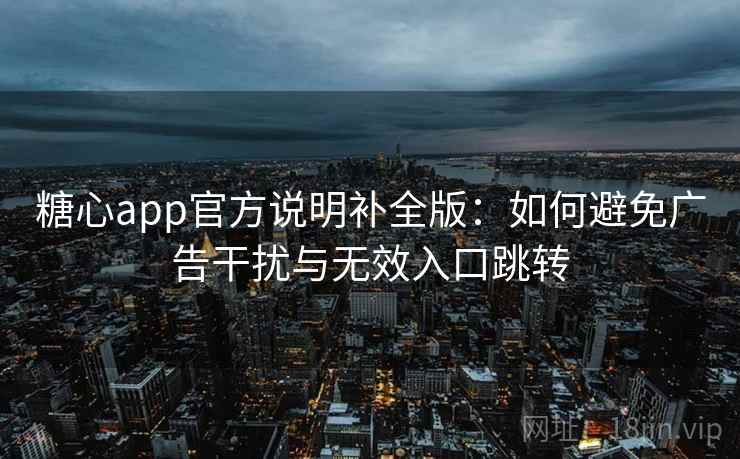 糖心app官方说明补全版：如何避免广告干扰与无效入口跳转