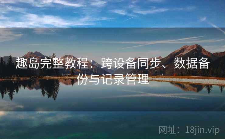 趣岛完整教程：跨设备同步、数据备份与记录管理