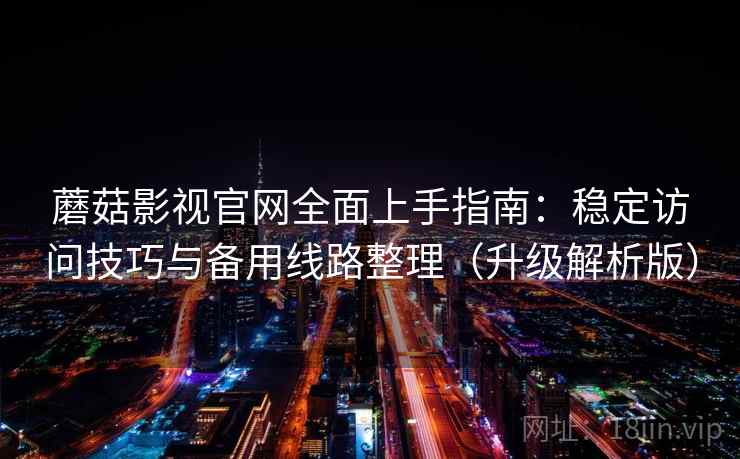 蘑菇影视官网全面上手指南：稳定访问技巧与备用线路整理（升级解析版）