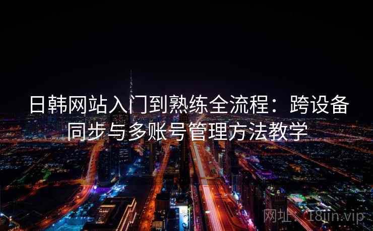 日韩网站入门到熟练全流程：跨设备同步与多账号管理方法教学