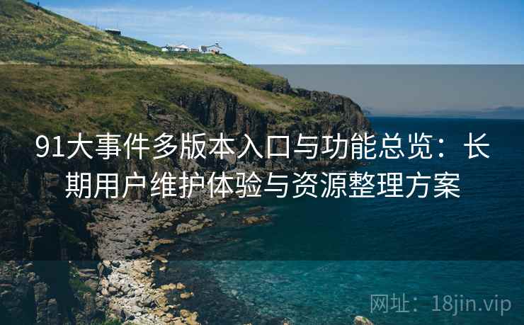 91大事件多版本入口与功能总览：长期用户维护体验与资源整理方案