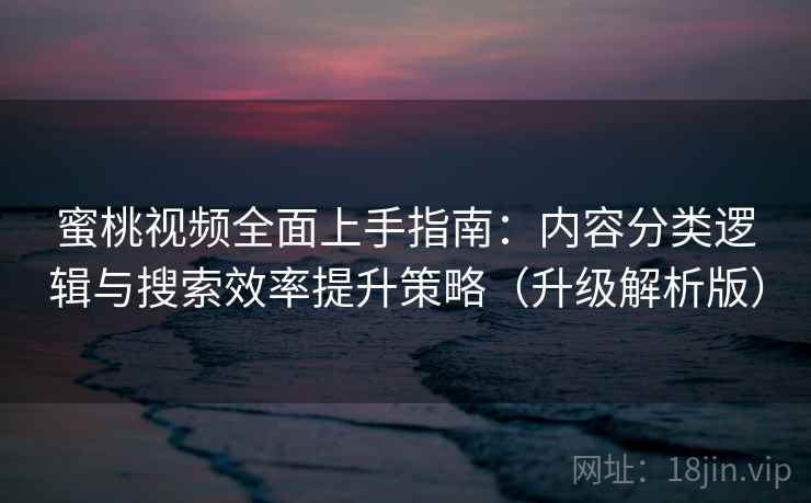 蜜桃视频全面上手指南：内容分类逻辑与搜索效率提升策略（升级解析版）