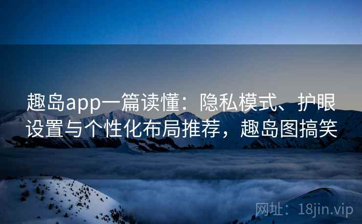趣岛app一篇读懂：隐私模式、护眼设置与个性化布局推荐，趣岛图搞笑
