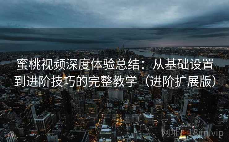 蜜桃视频深度体验总结：从基础设置到进阶技巧的完整教学（进阶扩展版）
