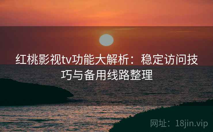 红桃影视tv功能大解析：稳定访问技巧与备用线路整理
