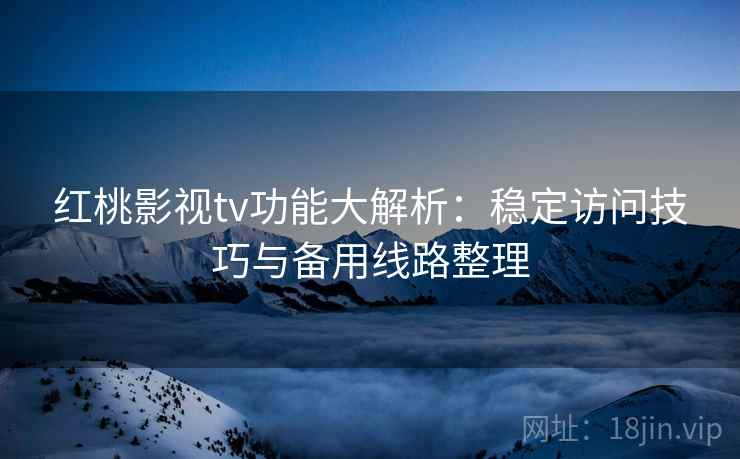 红桃影视tv功能大解析：稳定访问技巧与备用线路整理